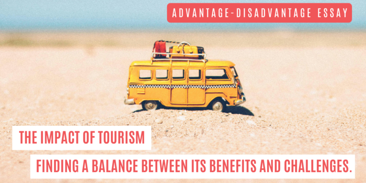 Advantage-Disadvantage Essay: The Impact of Tourism Finding a Balance between its Benefits and Challenges.